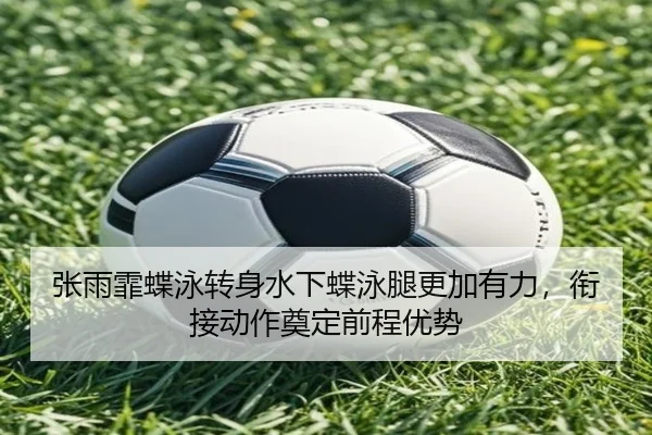 张雨霏蝶泳转身水下蝶泳腿更加有力，衔接动作奠定前程优势