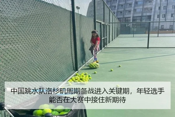 中国跳水队洛杉矶周期备战进入关键期，年轻选手能否在大赛中接住新期待